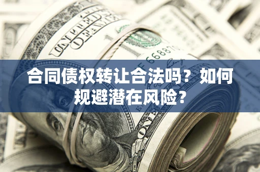 武汉合同债权转让合法吗?如何规避潜在风险? 武汉合同债权转让合法吗?如何规避潜在风险?