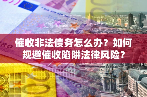 武汉催收非法债务怎么办？如何规避催收陷阱法律风险？