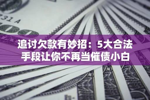 武汉追讨欠款有妙招：5大合法手段让你不再当催债小白