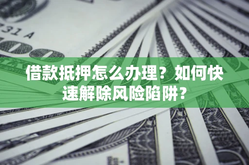 武汉借款抵押怎么办理？如何快速解除风险陷阱？