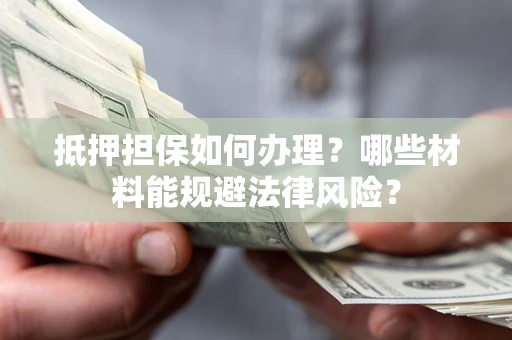 武汉抵押担保如何办理？哪些材料能规避法律风险？
