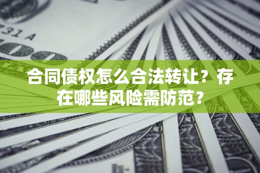 武汉合同债权怎么合法转让？存在哪些风险需防范？