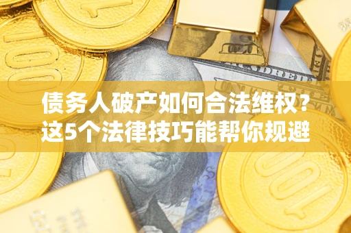 武汉债务人破产如何合法维权？这5个法律技巧能帮你规避风险