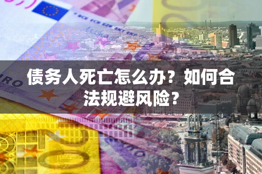武汉债务人死亡怎么办？如何合法规避风险？