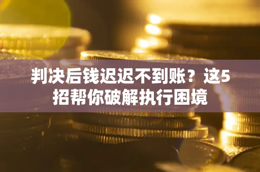 武汉判决后钱迟迟不到账？这5招帮你破解执行困境