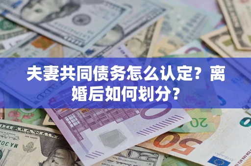 武汉夫妻共同债务怎么认定？离婚后如何划分？