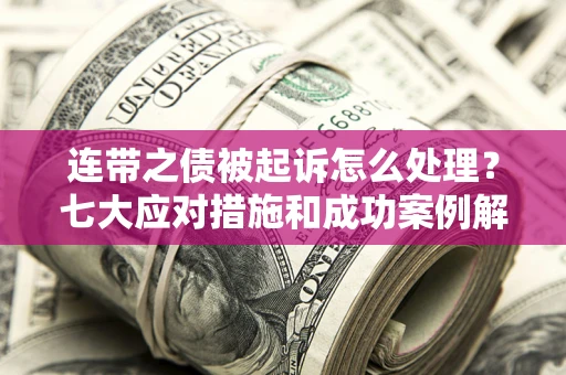 武汉连带之债被起诉怎么处理？七大应对措施和成功案例解析