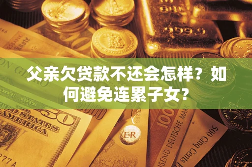 武汉父亲欠贷款不还会怎样？如何避免连累子女？