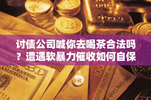 武汉讨债公司喊你去喝茶合法吗？遭遇软暴力催收如何自保？