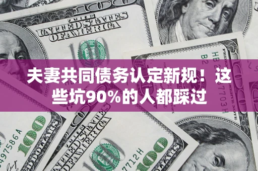 武汉夫妻共同债务认定新规！这些坑90%的人都踩过