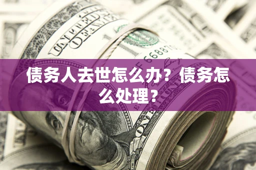 武汉债务人去世怎么办？债务怎么处理？