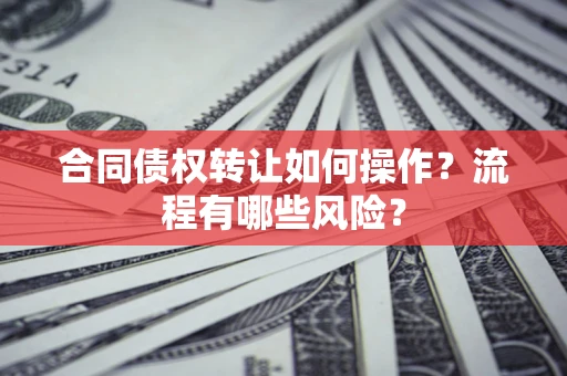 武汉合同债权转让如何操作？流程有哪些风险？