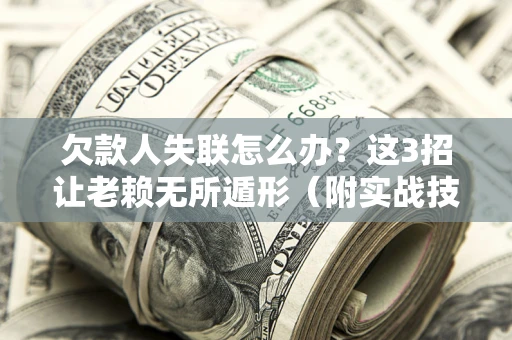 武汉欠款人失联怎么办？这3招让老赖无所遁形（附实战技巧）
