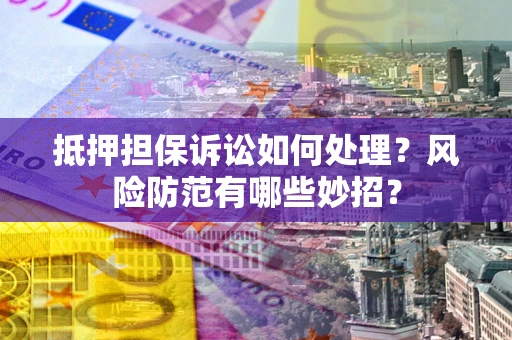 武汉抵押担保诉讼如何处理？风险防范有哪些妙招？