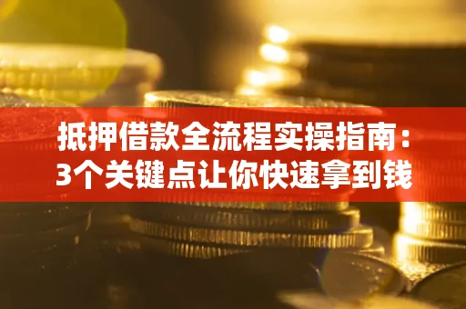武汉抵押借款全流程实操指南：3个关键点让你快速拿到钱