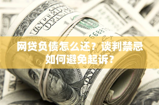 武汉网贷负债怎么还？谈判禁忌如何避免起诉？