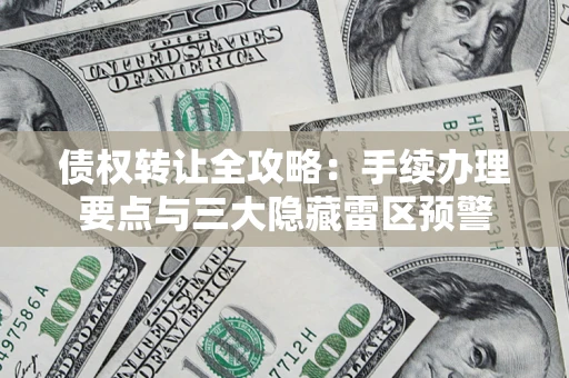 武汉债权转让全攻略：手续办理要点与三大隐藏雷区预警