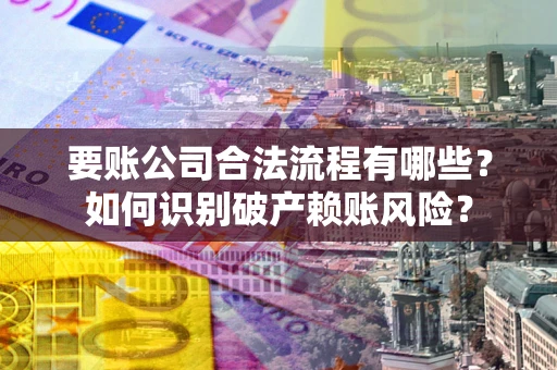 武汉要账公司合法流程有哪些？如何识别破产赖账风险？