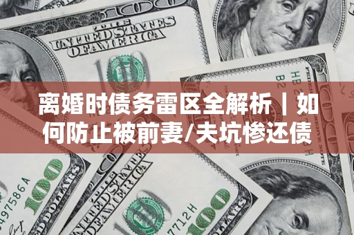 武汉离婚时债务雷区全解析｜如何防止被前妻/夫坑惨还债？
