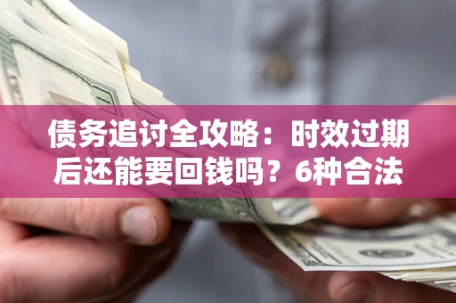 武汉债务追讨全攻略：时效过期后还能要回钱吗？6种合法手段助你维权