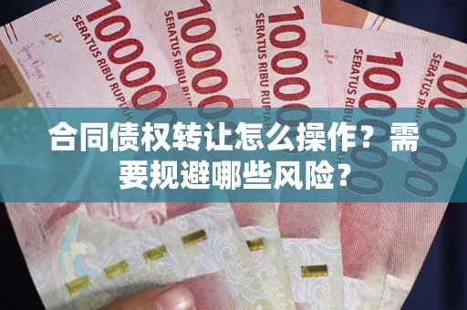 武汉合同债权转让怎么操作？需要规避哪些风险？