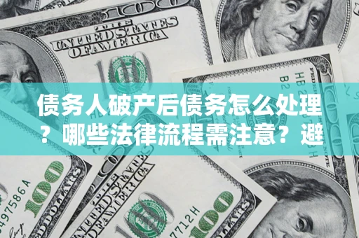 武汉债务人破产后债务怎么处理？哪些法律流程需注意？避免踩坑指南