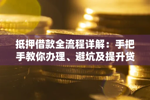 武汉抵押借款全流程详解：手把手教你办理、避坑及提升贷款额度